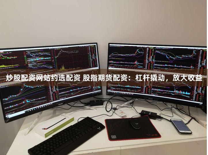 炒股配资网站约选配资 股指期货配资：杠杆撬动，放大收益