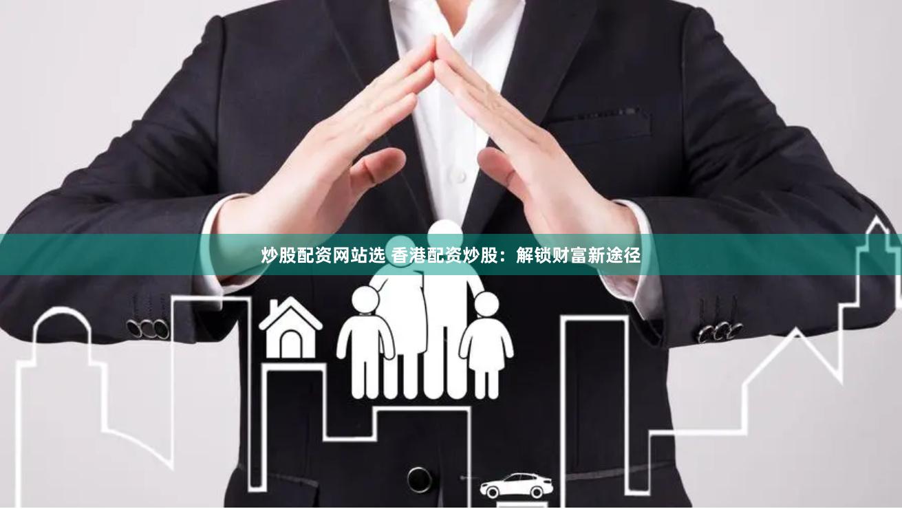 炒股配资网站选 香港配资炒股：解锁财富新途径