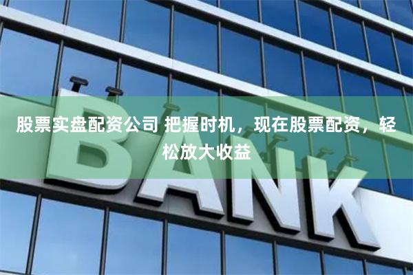 股票实盘配资公司 把握时机，现在股票配资，轻松放大收益