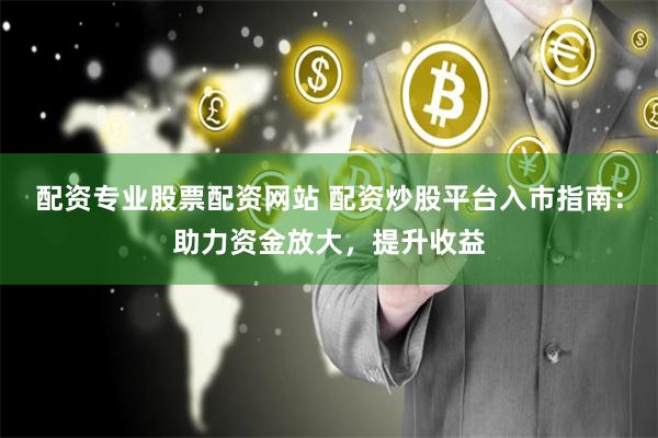 配资专业股票配资网站 配资炒股平台入市指南：助力资金放大，提升收益